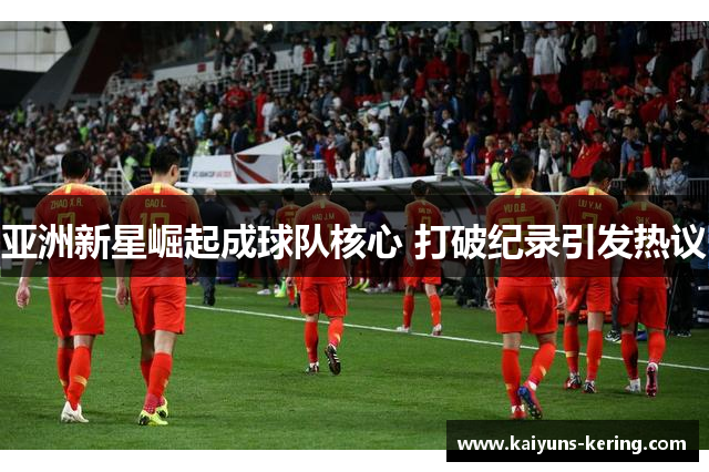 亚洲新星崛起成球队核心 打破纪录引发热议