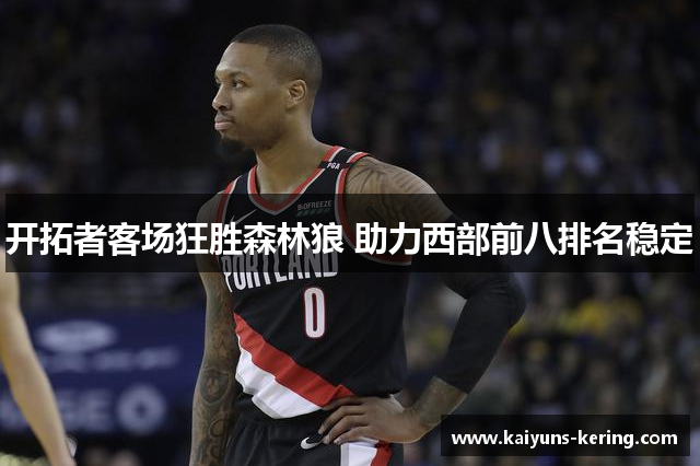 开拓者客场狂胜森林狼 助力西部前八排名稳定