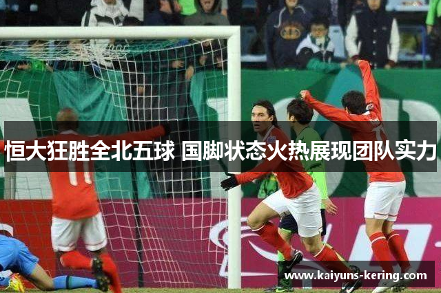 恒大狂胜全北五球 国脚状态火热展现团队实力