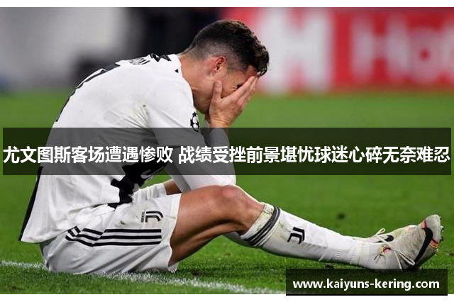 尤文图斯客场遭遇惨败 战绩受挫前景堪忧球迷心碎无奈难忍