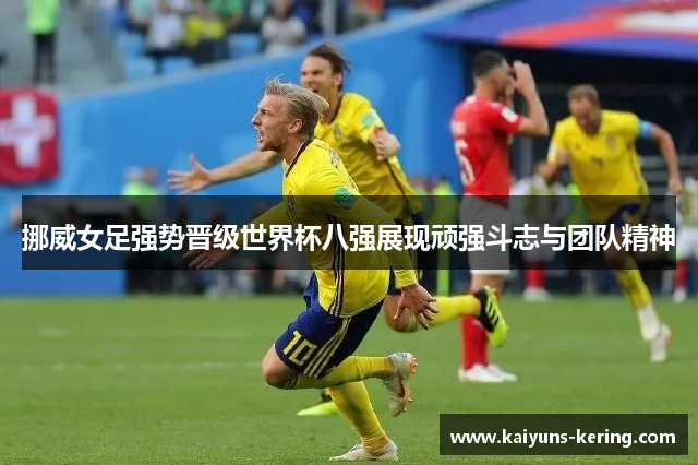 挪威女足强势晋级世界杯八强展现顽强斗志与团队精神
