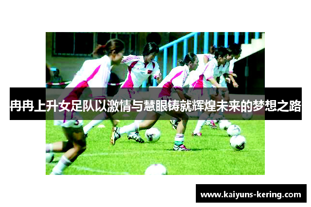 冉冉上升女足队以激情与慧眼铸就辉煌未来的梦想之路