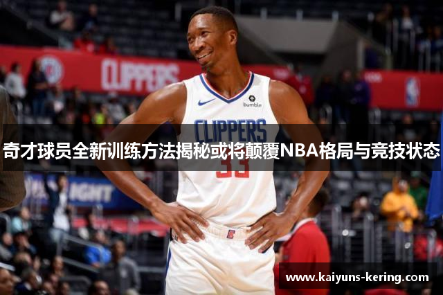 奇才球员全新训练方法揭秘或将颠覆NBA格局与竞技状态