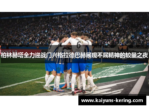 柏林赫塔全力迎战门兴格拉德巴赫展现不屈精神的较量之夜