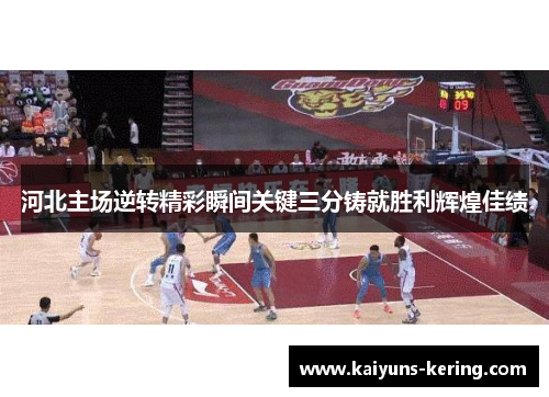 河北主场逆转精彩瞬间关键三分铸就胜利辉煌佳绩