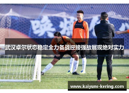 武汉卓尔状态稳定全力备战迎接强敌展现绝对实力