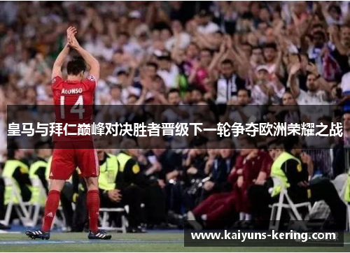 皇马与拜仁巅峰对决胜者晋级下一轮争夺欧洲荣耀之战