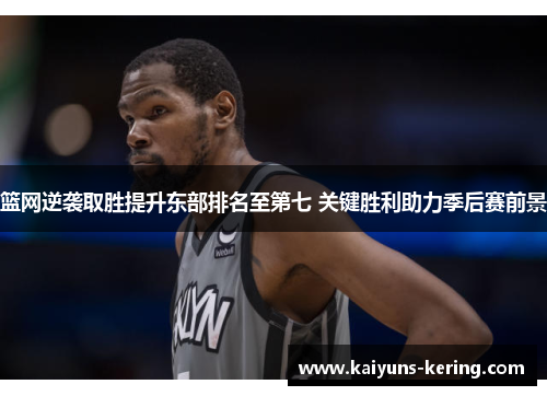 篮网逆袭取胜提升东部排名至第七 关键胜利助力季后赛前景