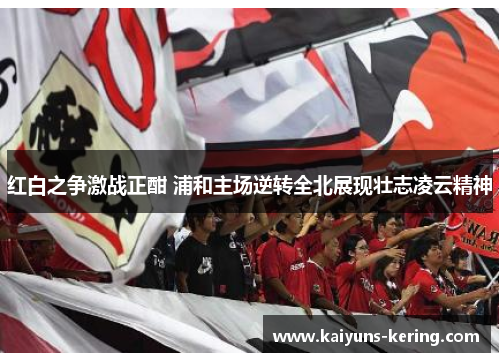 红白之争激战正酣 浦和主场逆转全北展现壮志凌云精神