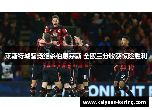 莱斯特城客场绝杀伯恩茅斯 全取三分收获惊险胜利