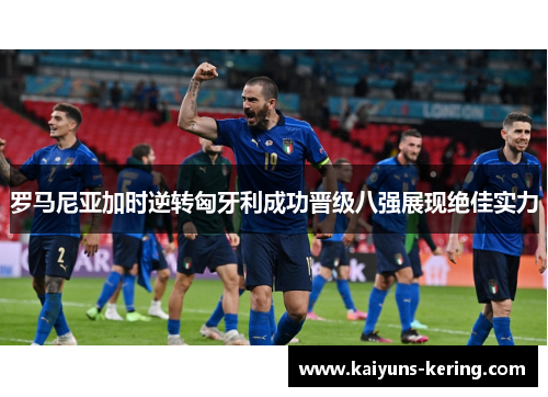 罗马尼亚加时逆转匈牙利成功晋级八强展现绝佳实力
