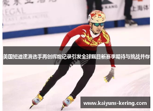 美国短道速滑选手再创辉煌记录引发全球瞩目新赛季期待与挑战并存