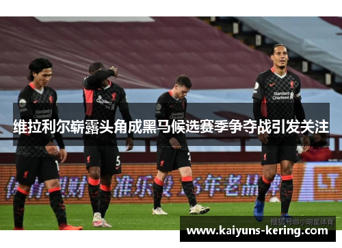 维拉利尔崭露头角成黑马候选赛季争夺战引发关注