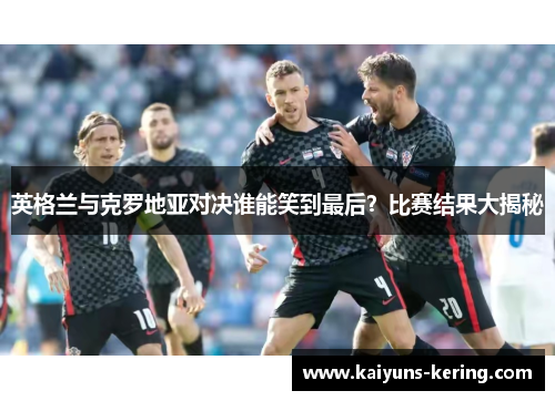英格兰与克罗地亚对决谁能笑到最后？比赛结果大揭秘