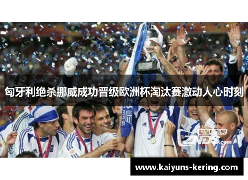 匈牙利绝杀挪威成功晋级欧洲杯淘汰赛激动人心时刻