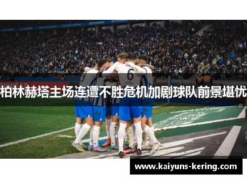 柏林赫塔主场连遭不胜危机加剧球队前景堪忧