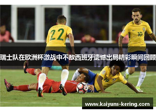 瑞士队在欧洲杯激战中不敌西班牙遗憾出局精彩瞬间回顾