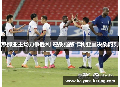 热那亚主场力争胜利 迎战强敌卡利亚里决战时刻