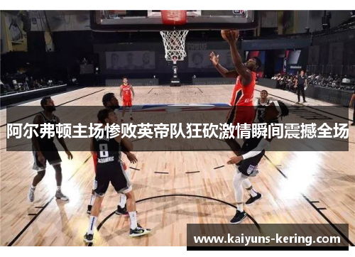阿尔弗顿主场惨败英帝队狂砍激情瞬间震撼全场