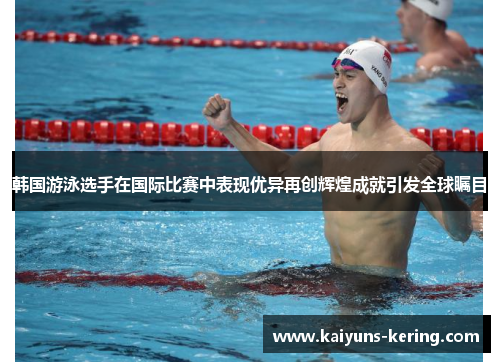 韩国游泳选手在国际比赛中表现优异再创辉煌成就引发全球瞩目