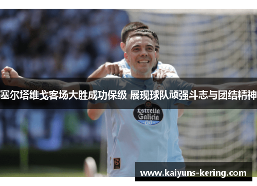 塞尔塔维戈客场大胜成功保级 展现球队顽强斗志与团结精神