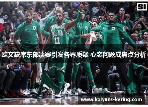 欧文缺席东部决赛引发各界质疑 心态问题成焦点分析