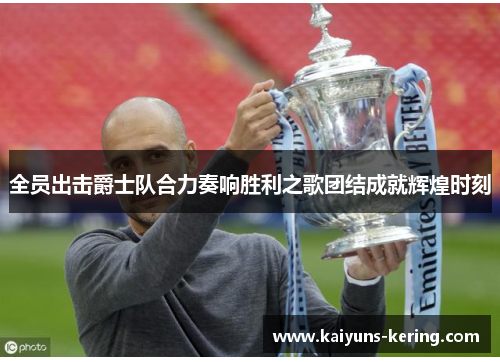 全员出击爵士队合力奏响胜利之歌团结成就辉煌时刻