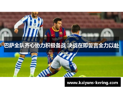 巴萨全队齐心协力积极备战 决战在即誓言全力以赴