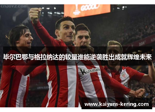毕尔巴鄂与格拉纳达的较量谁能逆袭胜出成就辉煌未来