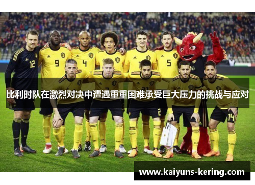 比利时队在激烈对决中遭遇重重困难承受巨大压力的挑战与应对