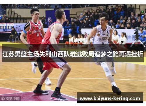 江苏男篮主场失利山西队难逃败局追梦之路再遇挫折