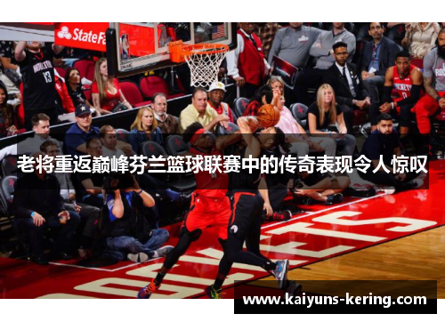老将重返巅峰芬兰篮球联赛中的传奇表现令人惊叹