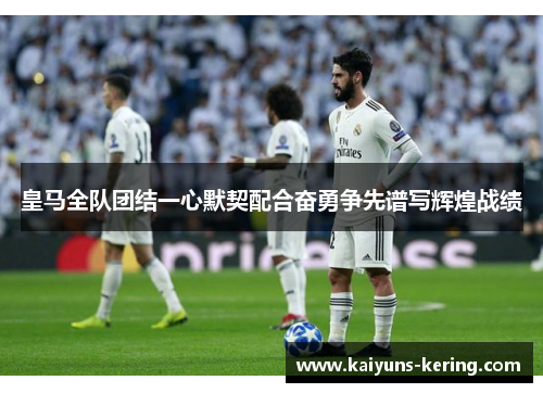 皇马全队团结一心默契配合奋勇争先谱写辉煌战绩