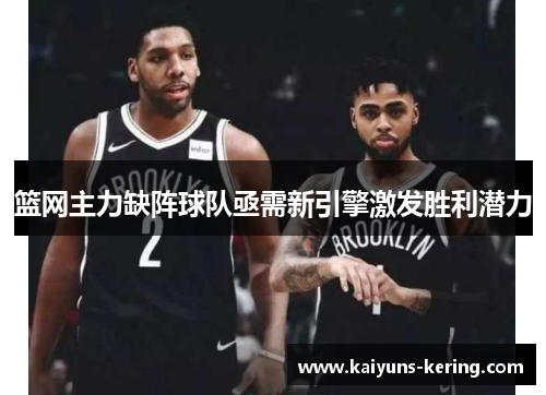 篮网主力缺阵球队亟需新引擎激发胜利潜力