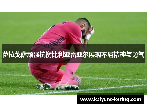 萨拉戈萨顽强抗衡比利亚雷亚尔展现不屈精神与勇气