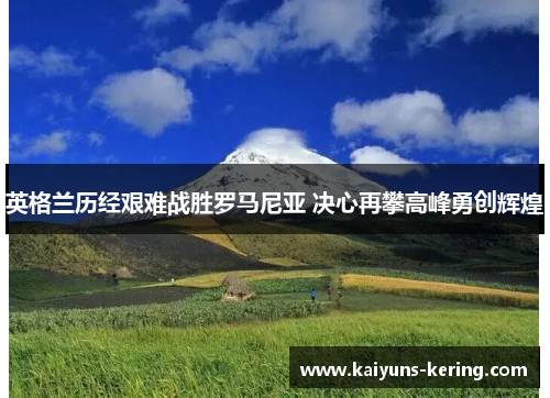 英格兰历经艰难战胜罗马尼亚 决心再攀高峰勇创辉煌