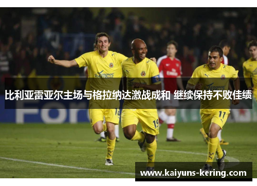 比利亚雷亚尔主场与格拉纳达激战成和 继续保持不败佳绩