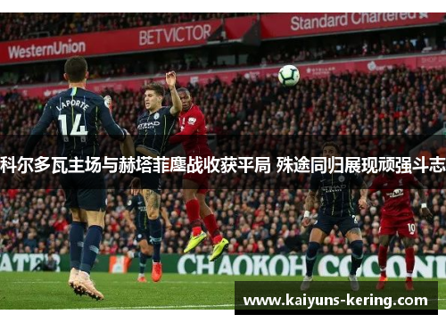 科尔多瓦主场与赫塔菲鏖战收获平局 殊途同归展现顽强斗志