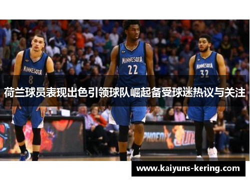 荷兰球员表现出色引领球队崛起备受球迷热议与关注
