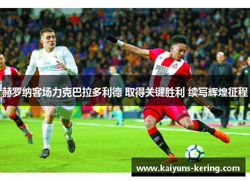 赫罗纳客场力克巴拉多利德 取得关键胜利 续写辉煌征程