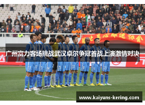 广州富力客场挑战武汉卓尔争冠首战上演激情对决