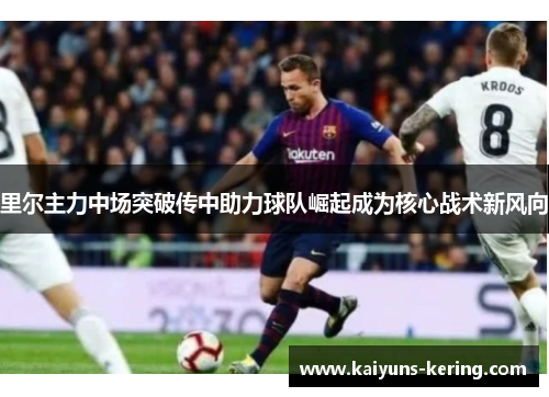 里尔主力中场突破传中助力球队崛起成为核心战术新风向