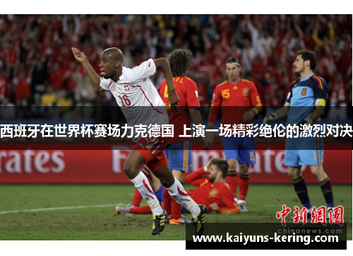 西班牙在世界杯赛场力克德国 上演一场精彩绝伦的激烈对决