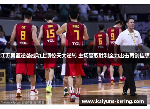江苏男篮逆袭成功上演惊天大逆转 主场豪取胜利全力出击再创佳绩