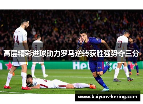 高层精彩进球助力罗马逆转获胜强势夺三分