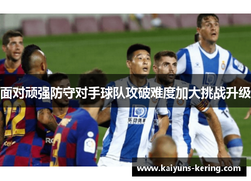 面对顽强防守对手球队攻破难度加大挑战升级