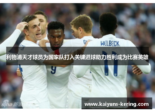 利物浦天才球员为国家队打入关键进球助力胜利成为比赛英雄