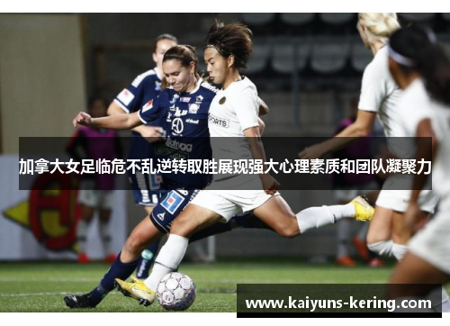 加拿大女足临危不乱逆转取胜展现强大心理素质和团队凝聚力