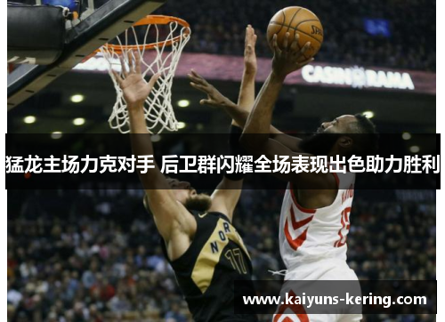 猛龙主场力克对手 后卫群闪耀全场表现出色助力胜利
