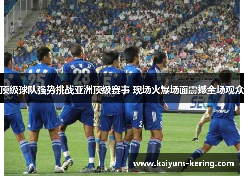 顶级球队强势挑战亚洲顶级赛事 现场火爆场面震撼全场观众